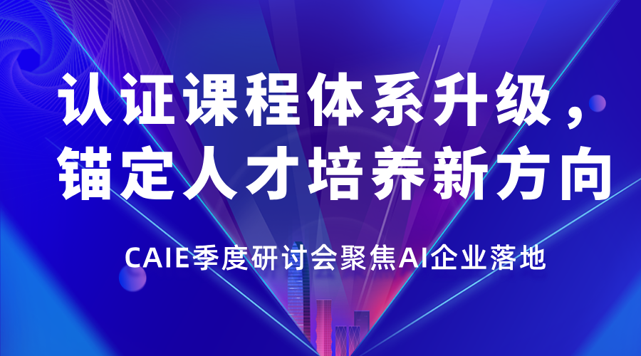 CAIE季度研讨会聚焦AI企业落地：认证课程体系升级，锚定人才培养新方向