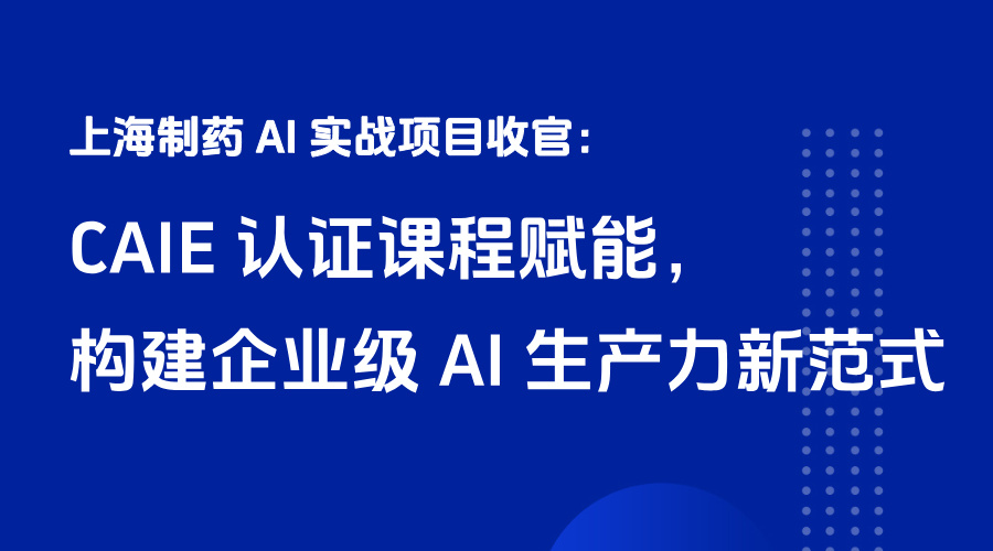 上海制药 AI 实战项目收官：CAIE 认证课程赋能，构建企业级 AI 生产力新范式